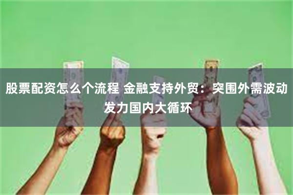 股票配资怎么个流程 金融支持外贸：突围外需波动 发力国内大循环
