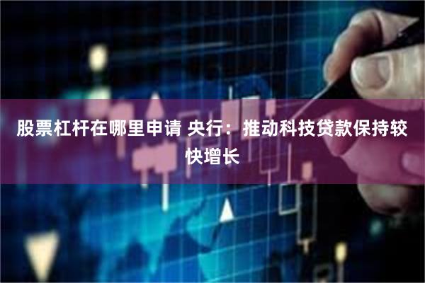 股票杠杆在哪里申请 央行：推动科技贷款保持较快增长