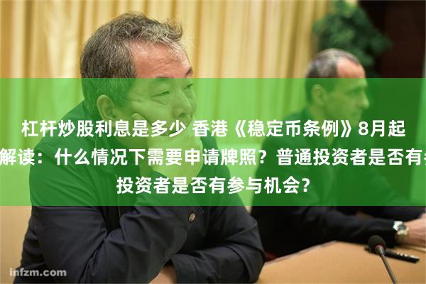 杠杆炒股利息是多少 香港《稳定币条例》8月起生效 业内解读：什么情况下需要申请牌照？普通投资者是否有参与机会？