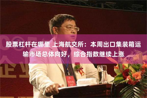 股票杠杆在哪里 上海航交所：本周出口集装箱运输市场总体向好，综合指数继续上涨