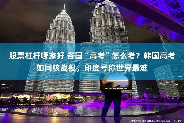 股票杠杆哪家好 各国“高考”怎么考？韩国高考如同核战役，印度号称世界最难