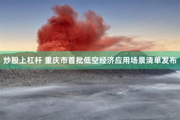 炒股上杠杆 重庆市首批低空经济应用场景清单发布