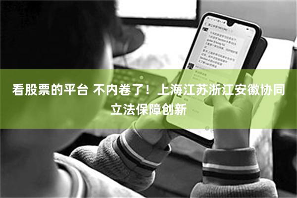 看股票的平台 不内卷了！上海江苏浙江安徽协同立法保障创新