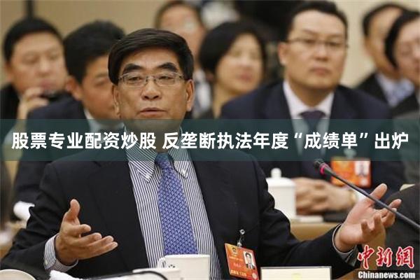 股票专业配资炒股 反垄断执法年度“成绩单”出炉