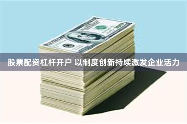 股票配资杠杆开户 以制度创新持续激发企业活力