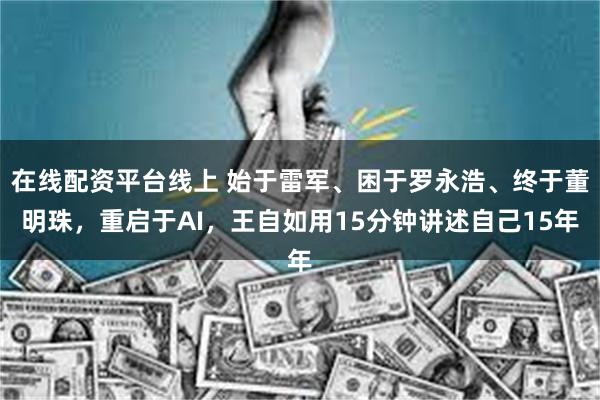 在线配资平台线上 始于雷军、困于罗永浩、终于董明珠，重启于AI，王自如用15分钟讲述自己15年