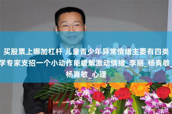 买股票上哪加杠杆 儿童青少年异常情绪主要有四类，医学专家支招一个小动作能缓解激动情绪_李丽_杨青敏_心理