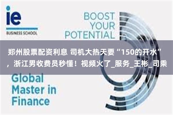 郑州股票配资利息 司机大热天要“150的开水” ，浙江男收费员秒懂！视频火了_服务_王彬_司乘
