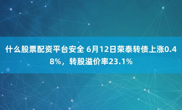 什么股票配资平台安全 6月12日荣泰转债上涨0.48%，转股溢价率23.1%