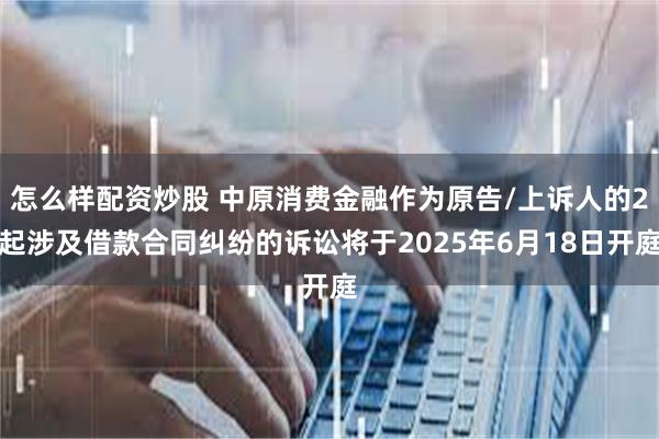 怎么样配资炒股 中原消费金融作为原告/上诉人的2起涉及借款合同纠纷的诉讼将于2025年6月18日开庭