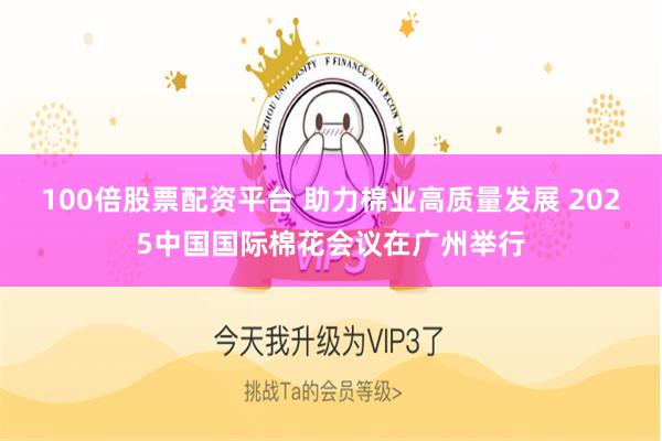 100倍股票配资平台 助力棉业高质量发展 2025中国国际棉花会议在广州举行