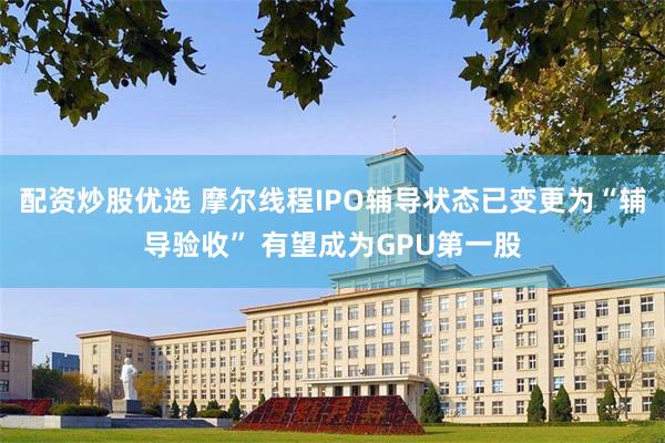 配资炒股优选 摩尔线程IPO辅导状态已变更为“辅导验收” 有望成为GPU第一股