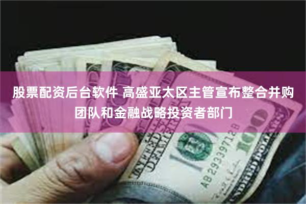 股票配资后台软件 高盛亚太区主管宣布整合并购团队和金融战略投资者部门