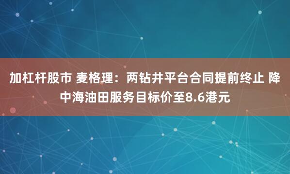 加杠杆股市 麦格理：两钻井平台合同提前终止 降中海油田服务目标价至8.6港元