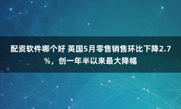 配资软件哪个好 英国5月零售销售环比下降2.7%，创一年半以来最大降幅
