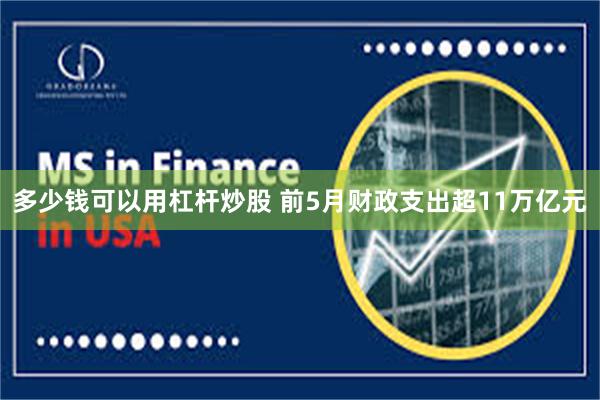 多少钱可以用杠杆炒股 前5月财政支出超11万亿元