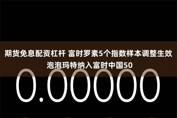 期货免息配资杠杆 富时罗素5个指数样本调整生效 泡泡玛特纳入富时中国50