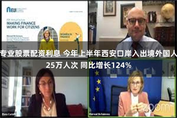 专业股票配资利息 今年上半年西安口岸入出境外国人25万人次 同比增长124%