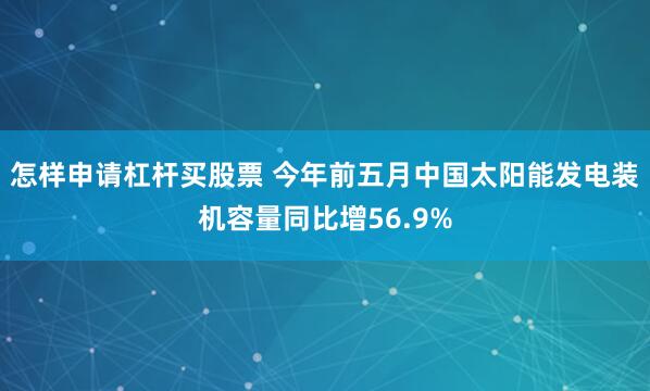 怎样申请杠杆买股票 今年前五月中国太阳能发电装机容量同比增56.9%