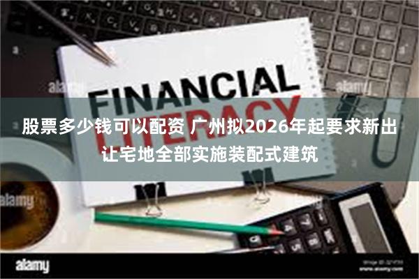 股票多少钱可以配资 广州拟2026年起要求新出让宅地全部实施装配式建筑