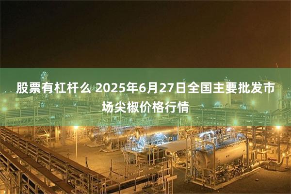 股票有杠杆么 2025年6月27日全国主要批发市场尖椒价格行情