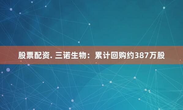 股票配资. 三诺生物：累计回购约387万股