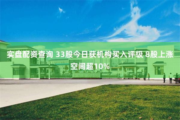 实盘配资查询 33股今日获机构买入评级 8股上涨空间超10%