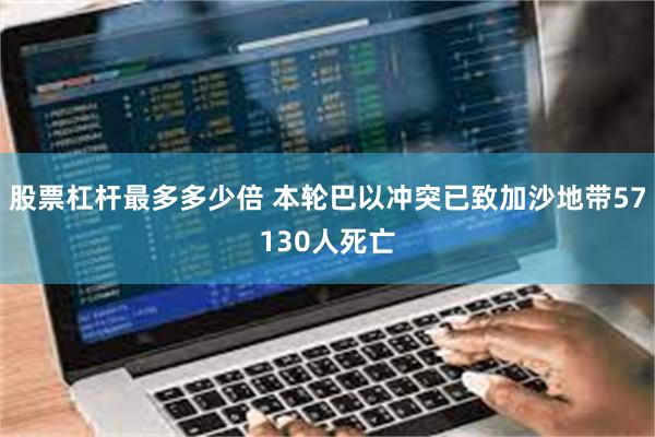 股票杠杆最多多少倍 本轮巴以冲突已致加沙地带57130人死亡