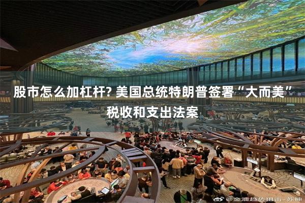 股市怎么加杠杆? 美国总统特朗普签署“大而美”税收和支出法案