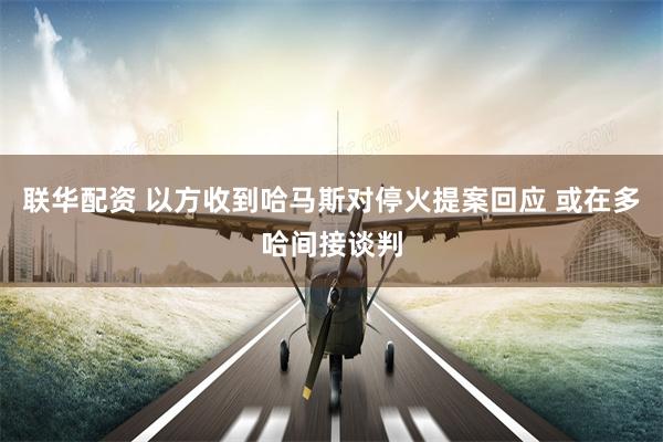 联华配资 以方收到哈马斯对停火提案回应 或在多哈间接谈判