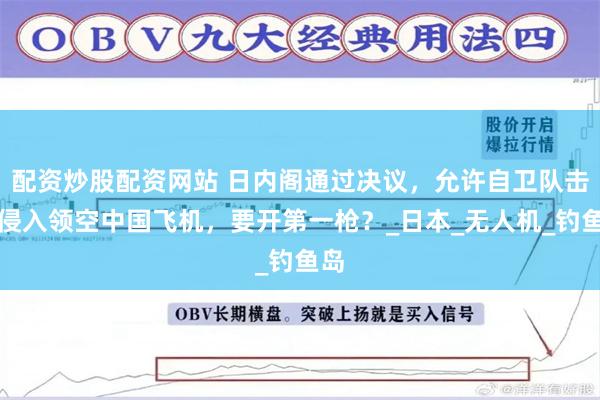 配资炒股配资网站 日内阁通过决议，允许自卫队击落侵入领空中国飞机，要开第一枪？_日本_无人机_钓鱼岛