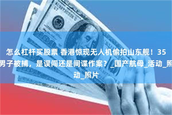 怎么杠杆买股票 香港惊现无人机偷拍山东舰！35岁男子被捕，是误闯还是间谍作案？_国产航母_活动_照片