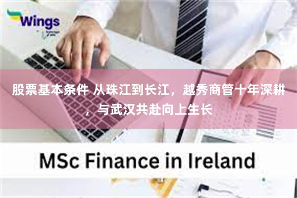 股票基本条件 从珠江到长江，越秀商管十年深耕，与武汉共赴向上生长