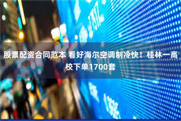 股票配资合同范本 看好海尔空调制冷快！桂林一高校下单1700套