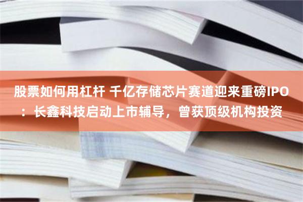 股票如何用杠杆 千亿存储芯片赛道迎来重磅IPO：长鑫科技启动上市辅导，曾获顶级机构投资