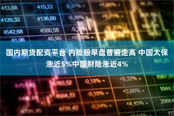 国内期货配资平台 内险股早盘普遍走高 中国太保涨近5%中国财险涨近4%