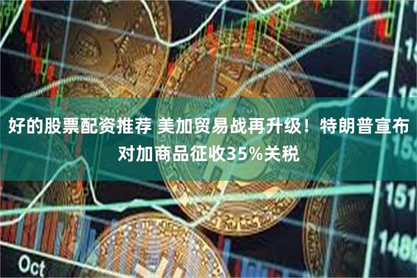 好的股票配资推荐 美加贸易战再升级！特朗普宣布对加商品征收35%关税