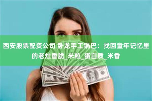 西安股票配资公司 卧龙手工锅巴：找回童年记忆里的老灶香脆_米粒_蛋白质_米香