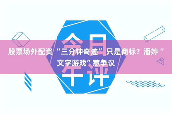 股票场外配资 “三分钟奇迹” 只是商标？潘婷“文字游戏”惹争议