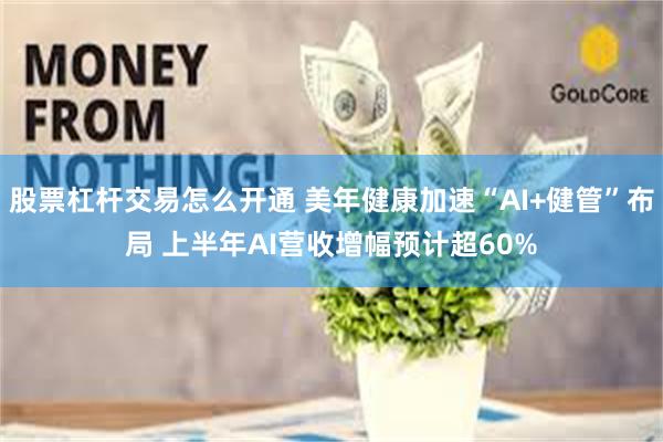 股票杠杆交易怎么开通 美年健康加速“AI+健管”布局 上半年AI营收增幅预计超60%