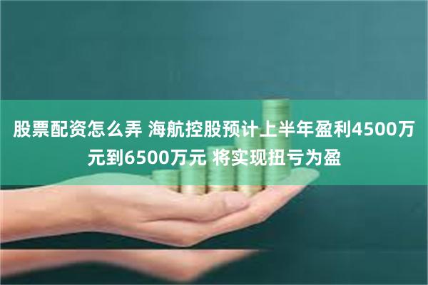 股票配资怎么弄 海航控股预计上半年盈利4500万元到6500万元 将实现扭亏为盈