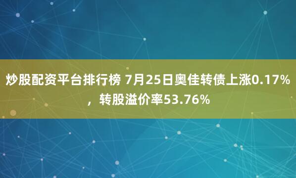 炒股配资平台排行榜 7月25日奥佳转债上涨0.17%，转股溢价率53.76%