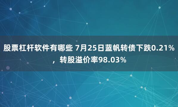 股票杠杆软件有哪些 7月25日蓝帆转债下跌0.21%，转股溢价率98.03%