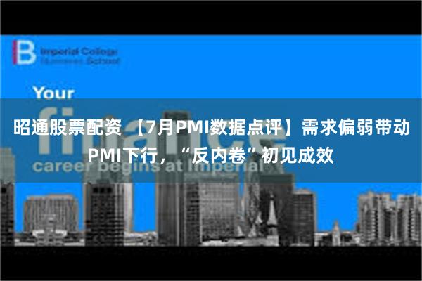 昭通股票配资 【7月PMI数据点评】需求偏弱带动PMI下行，“反内卷”初见成效