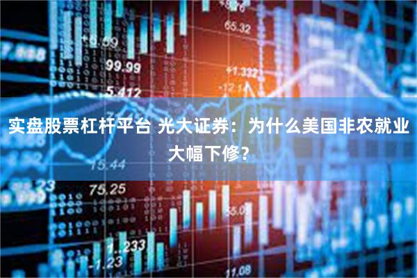 实盘股票杠杆平台 光大证券：为什么美国非农就业大幅下修？