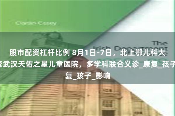股市配资杠杆比例 8月1日-7日，北上鄂儿科大咖齐聚武汉天佑之星儿童医院，多学科联合义诊_康复_孩子_影响