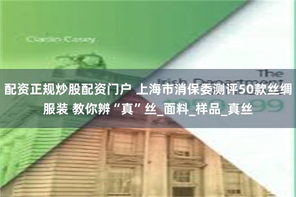 配资正规炒股配资门户 上海市消保委测评50款丝绸服装 教你辨“真”丝_面料_样品_真丝