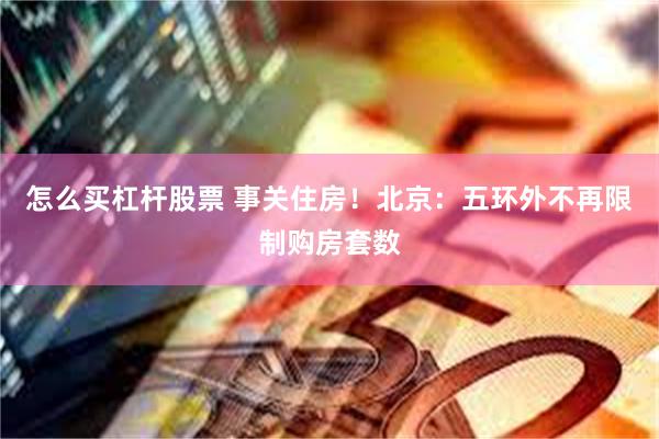 怎么买杠杆股票 事关住房！北京：五环外不再限制购房套数