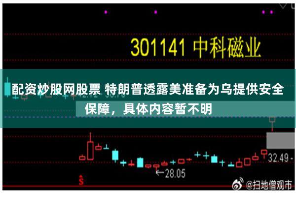 配资炒股网股票 特朗普透露美准备为乌提供安全保障，具体内容暂不明