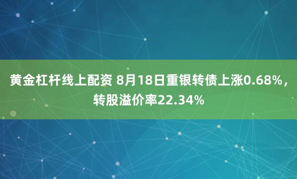 黄金杠杆线上配资 8月18日重银转债上涨0.68%，转股溢价率22.34%